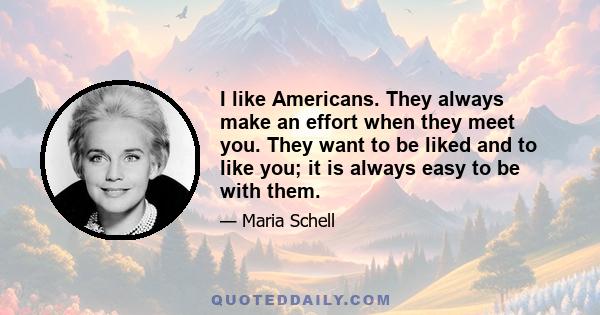 I like Americans. They always make an effort when they meet you. They want to be liked and to like you; it is always easy to be with them.