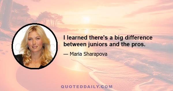 I learned there's a big difference between juniors and the pros.