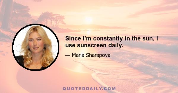 Since I'm constantly in the sun, I use sunscreen daily.