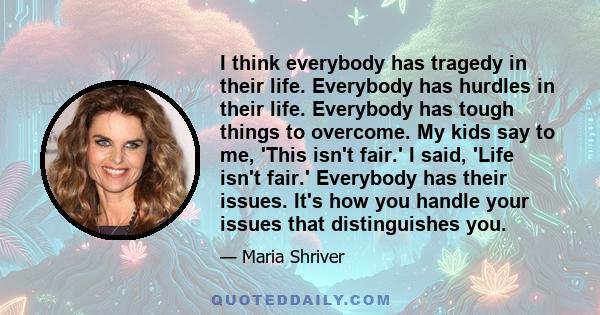 I think everybody has tragedy in their life. Everybody has hurdles in their life. Everybody has tough things to overcome. My kids say to me, 'This isn't fair.' I said, 'Life isn't fair.' Everybody has their issues. It's 