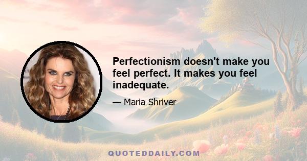 Perfectionism doesn't make you feel perfect. It makes you feel inadequate.