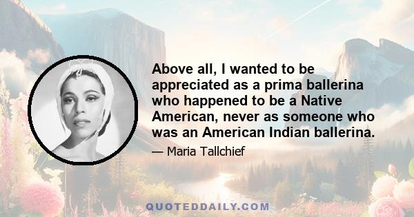 Above all, I wanted to be appreciated as a prima ballerina who happened to be a Native American, never as someone who was an American Indian ballerina.