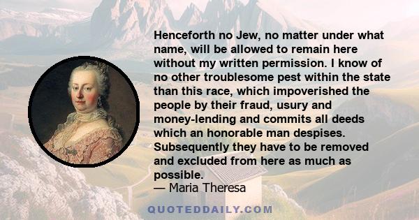 Henceforth no Jew, no matter under what name, will be allowed to remain here without my written permission. I know of no other troublesome pest within the state than this race, which impoverished the people by their