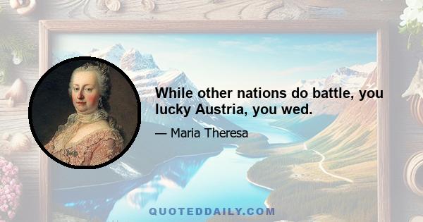 While other nations do battle, you lucky Austria, you wed.