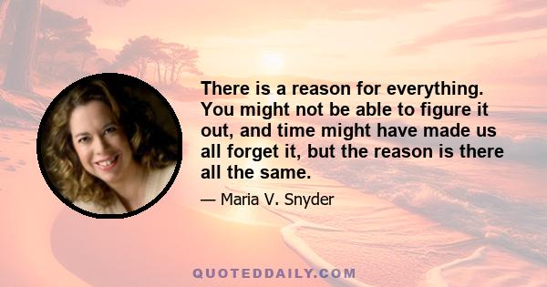 There is a reason for everything. You might not be able to figure it out, and time might have made us all forget it, but the reason is there all the same.