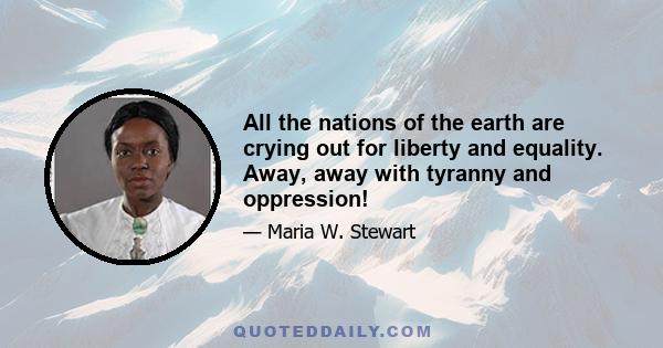 All the nations of the earth are crying out for liberty and equality. Away, away with tyranny and oppression!