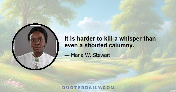 It is harder to kill a whisper than even a shouted calumny.