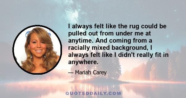 I always felt like the rug could be pulled out from under me at anytime. And coming from a racially mixed background, I always felt like I didn't really fit in anywhere.