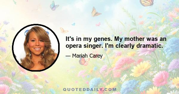 It's in my genes. My mother was an opera singer. I'm clearly dramatic.