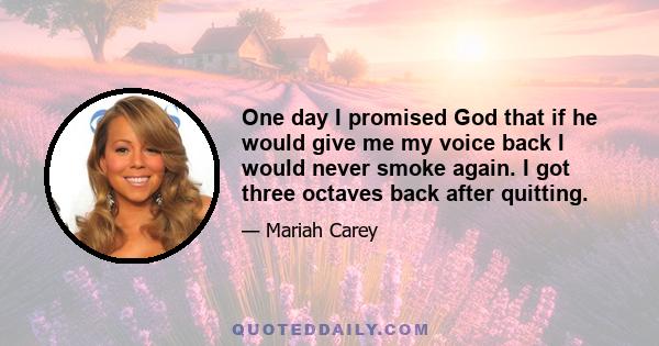 One day I promised God that if he would give me my voice back I would never smoke again. I got three octaves back after quitting.