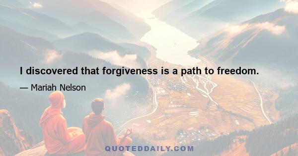 I discovered that forgiveness is a path to freedom.