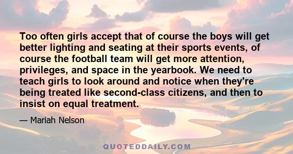 Too often girls accept that of course the boys will get better lighting and seating at their sports events, of course the football team will get more attention, privileges, and space in the yearbook. We need to teach