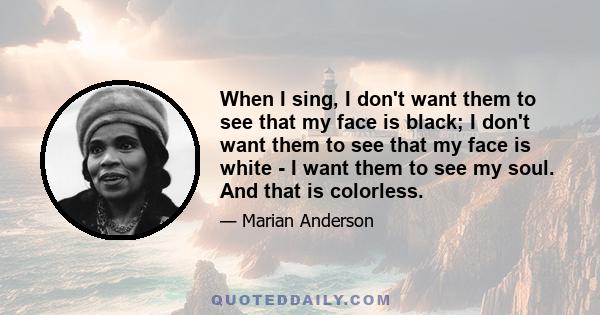 When I sing, I don't want them to see that my face is black; I don't want them to see that my face is white - I want them to see my soul. And that is colorless.