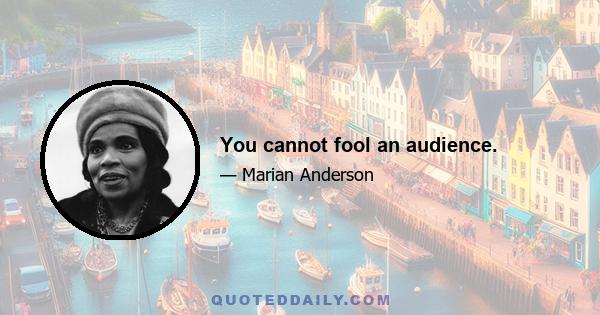 You cannot fool an audience.