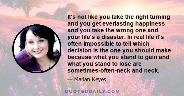 It's not like you take the right turning and you get everlasting happiness and you take the wrong one and your life's a disaster. In real life it's often impossible to tell which decision is the one you should make