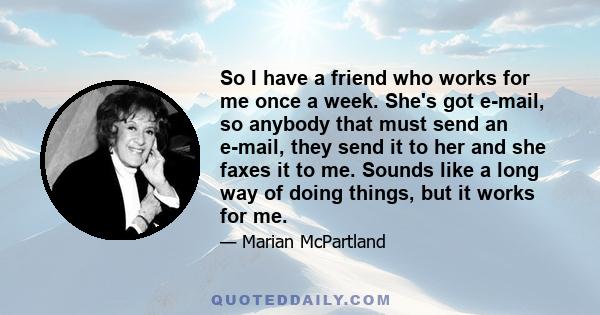 So I have a friend who works for me once a week. She's got e-mail, so anybody that must send an e-mail, they send it to her and she faxes it to me. Sounds like a long way of doing things, but it works for me.