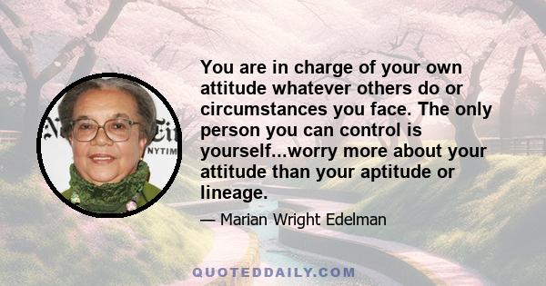 You are in charge of your own attitude whatever others do or circumstances you face. The only person you can control is yourself...worry more about your attitude than your aptitude or lineage.