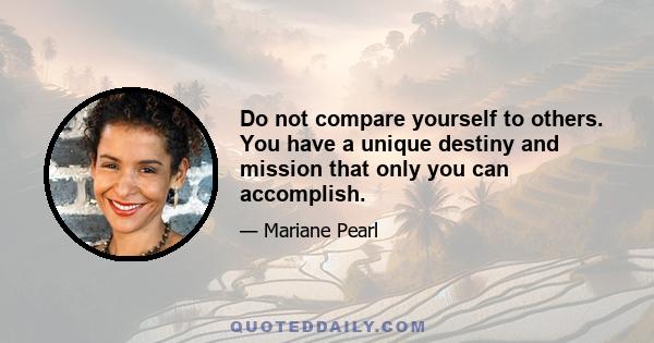 Do not compare yourself to others. You have a unique destiny and mission that only you can accomplish.