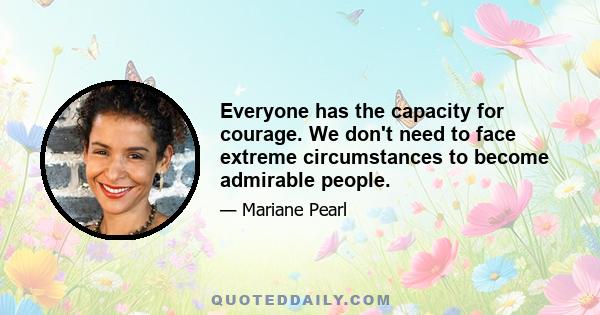 Everyone has the capacity for courage. We don't need to face extreme circumstances to become admirable people.