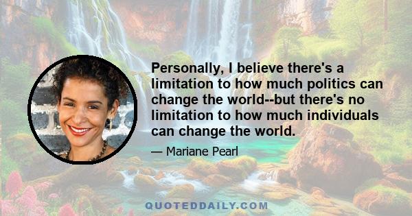 Personally, I believe there's a limitation to how much politics can change the world--but there's no limitation to how much individuals can change the world.