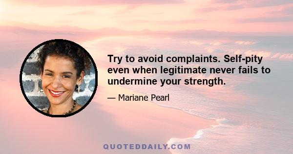 Try to avoid complaints. Self-pity even when legitimate never fails to undermine your strength.