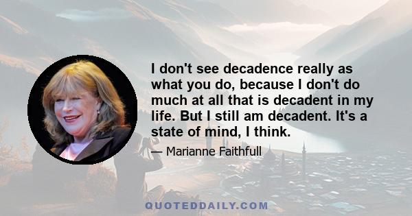 I don't see decadence really as what you do, because I don't do much at all that is decadent in my life. But I still am decadent. It's a state of mind, I think.