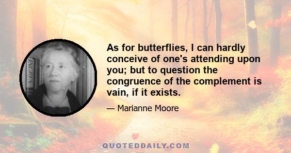 As for butterflies, I can hardly conceive of one's attending upon you; but to question the congruence of the complement is vain, if it exists.