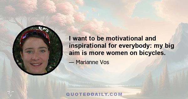 I want to be motivational and inspirational for everybody: my big aim is more women on bicycles.