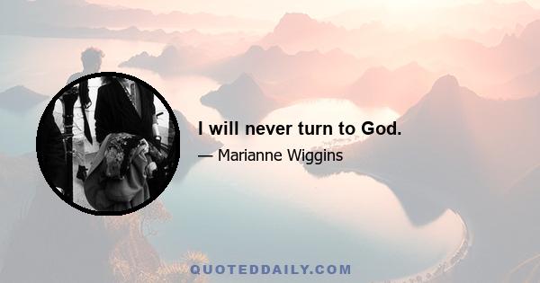 I will never turn to God.