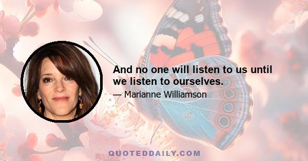 And no one will listen to us until we listen to ourselves.