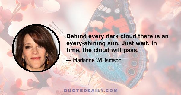 Behind every dark cloud there is an every-shining sun. Just wait. In time, the cloud will pass.