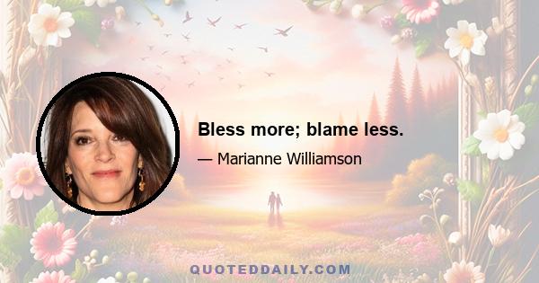 Bless more; blame less.