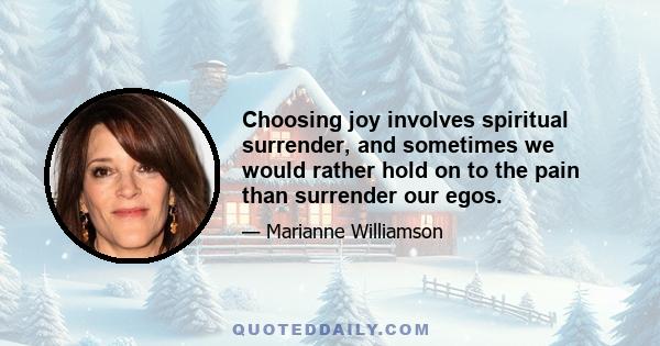 Choosing joy involves spiritual surrender, and sometimes we would rather hold on to the pain than surrender our egos.