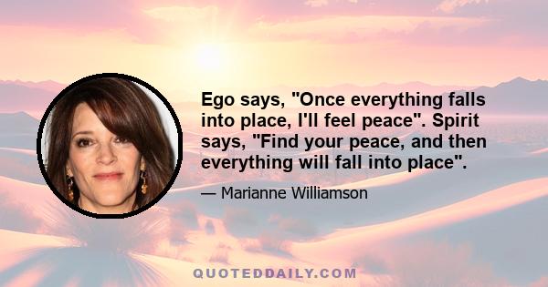 Ego says, Once everything falls into place, I'll feel peace. Spirit says, Find your peace, and then everything will fall into place.