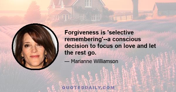 Forgiveness is 'selective remembering'--a conscious decision to focus on love and let the rest go.