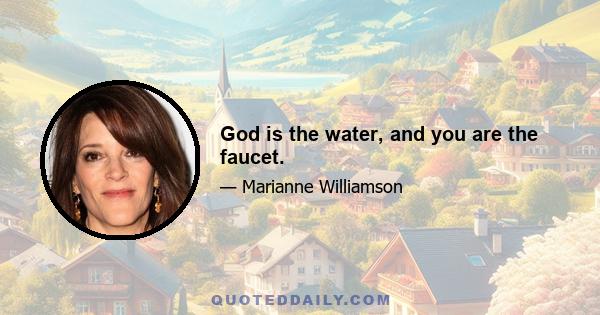 God is the water, and you are the faucet.