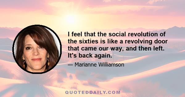 I feel that the social revolution of the sixties is like a revolving door that came our way, and then left. It's back again.