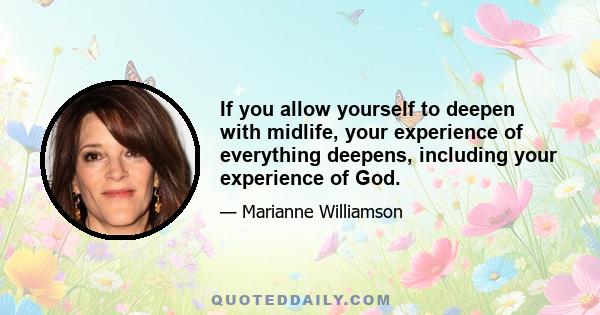 If you allow yourself to deepen with midlife, your experience of everything deepens, including your experience of God.