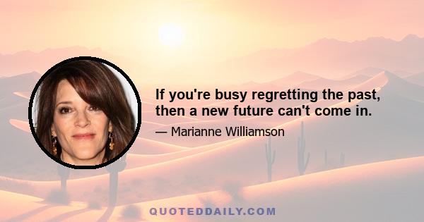 If you're busy regretting the past, then a new future can't come in.