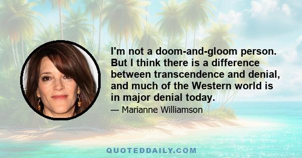 I'm not a doom-and-gloom person. But I think there is a difference between transcendence and denial, and much of the Western world is in major denial today.