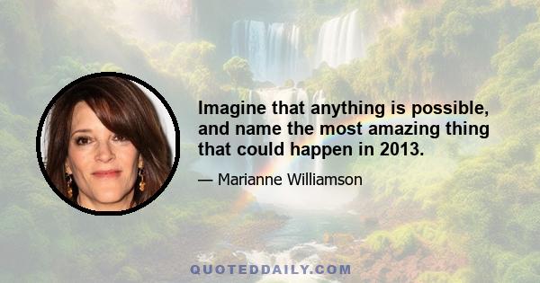 Imagine that anything is possible, and name the most amazing thing that could happen in 2013.