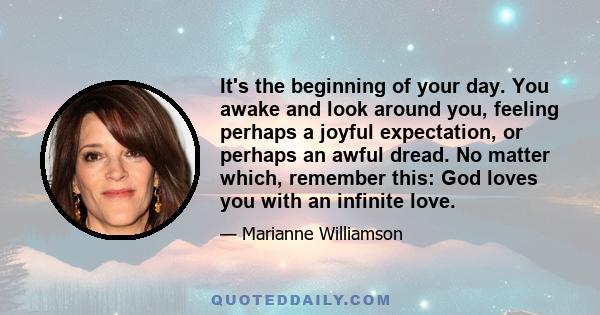 It's the beginning of your day. You awake and look around you, feeling perhaps a joyful expectation, or perhaps an awful dread. No matter which, remember this: God loves you with an infinite love.