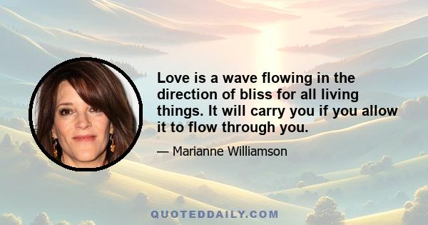 Love is a wave flowing in the direction of bliss for all living things. It will carry you if you allow it to flow through you.