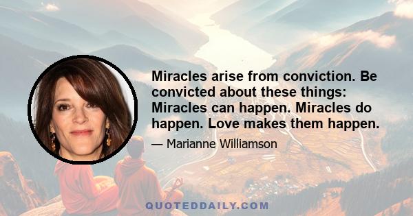 Miracles arise from conviction. Be convicted about these things: Miracles can happen. Miracles do happen. Love makes them happen.