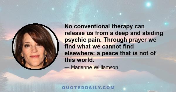 No conventional therapy can release us from a deep and abiding psychic pain. Through prayer we find what we cannot find elsewhere: a peace that is not of this world.