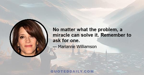 No matter what the problem, a miracle can solve it. Remember to ask for one.