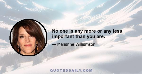 No one is any more or any less important than you are.