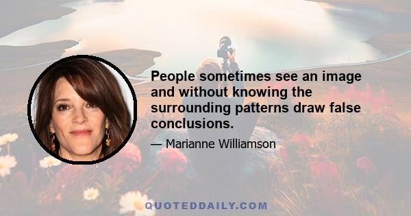 People sometimes see an image and without knowing the surrounding patterns draw false conclusions.