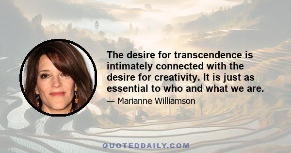 The desire for transcendence is intimately connected with the desire for creativity. It is just as essential to who and what we are.