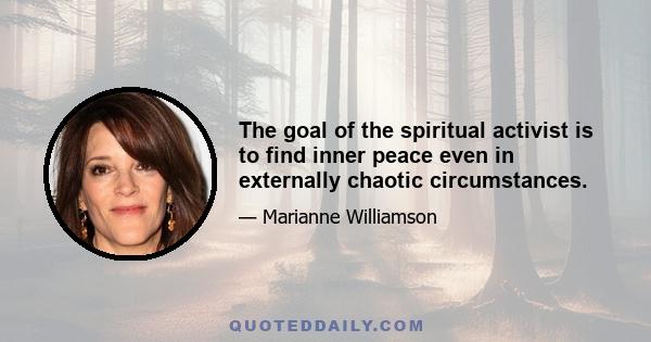 The goal of the spiritual activist is to find inner peace even in externally chaotic circumstances.